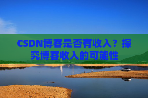 CSDN博客是否有收入?探究博客收入的可能性 CSDN博客是否有收入?探究博客收入的可能性